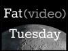 fat video tuesday